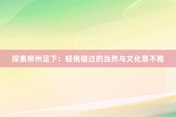 探索柳州足下：轻佻错过的当然与文化景不雅