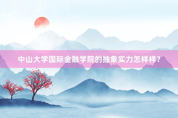 中山大学国际金融学院的抽象实力怎样样？