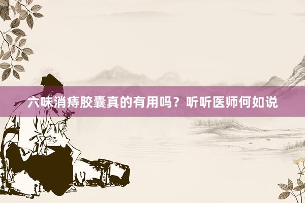 六味消痔胶囊真的有用吗？听听医师何如说