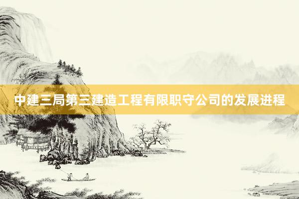 中建三局第三建造工程有限职守公司的发展进程