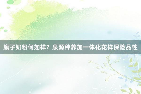 旗子奶粉何如样？泉源种养加一体化花样保险品性