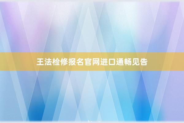 王法检修报名官网进口通畅见告