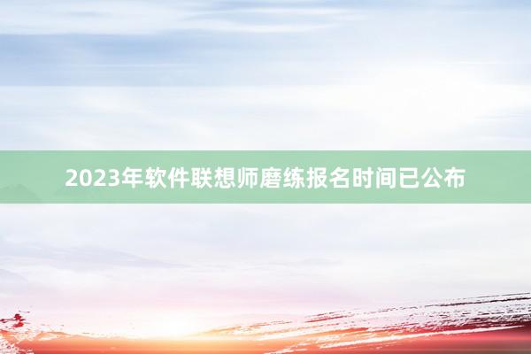 2023年软件联想师磨练报名时间已公布