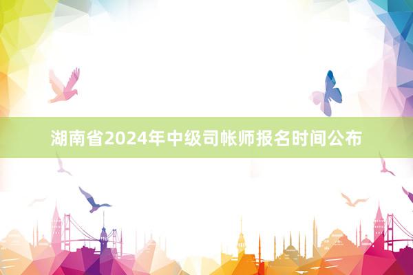 湖南省2024年中级司帐师报名时间公布